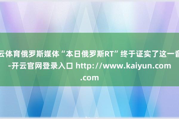 开云体育俄罗斯媒体“本日俄罗斯RT”终于证实了这一音书-开云官网登录入口 http://www.kaiyun.com