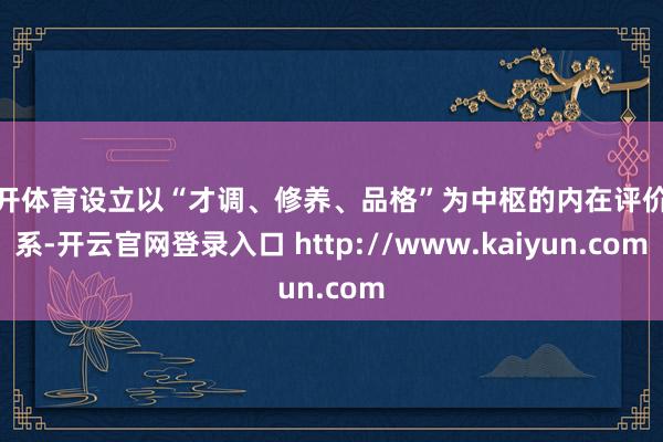 云开体育设立以“才调、修养、品格”为中枢的内在评价体系-开云官网登录入口 http://www.kaiyun.com