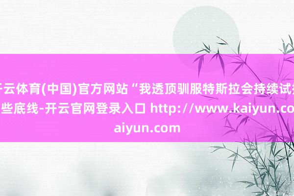 开云体育(中国)官方网站“我透顶驯服特斯拉会持续试探这些底线-开云官网登录入口 http://www.kaiyun.com