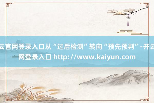 开云官网登录入口从“过后检测”转向“预先预判”-开云官网登录入口 http://www.kaiyun.com