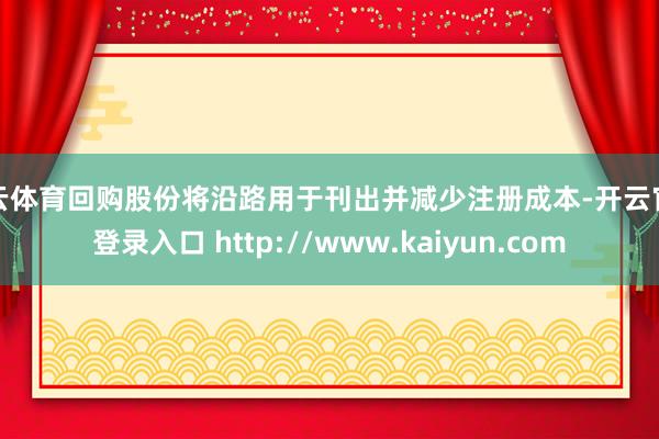开云体育回购股份将沿路用于刊出并减少注册成本-开云官网登录入口 http://www.kaiyun.com