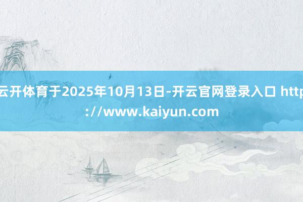 云开体育于2025年10月13日-开云官网登录入口 http://www.kaiyun.com