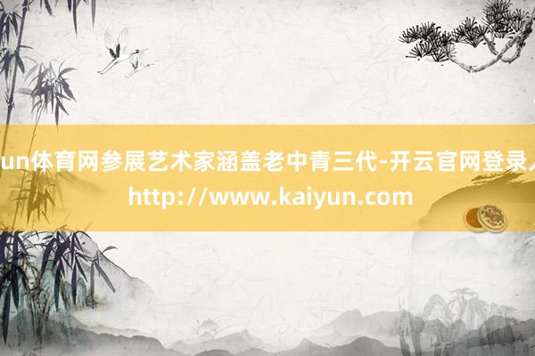 开yun体育网参展艺术家涵盖老中青三代-开云官网登录入口 http://www.kaiyun.com