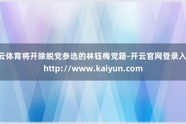 开云体育将开除脱党参选的林钰梅党籍-开云官网登录入口 http://www.kaiyun.com