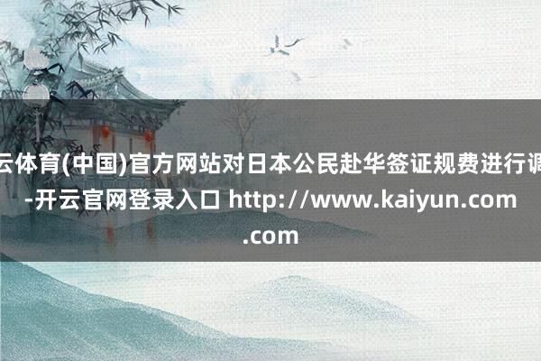 开云体育(中国)官方网站对日本公民赴华签证规费进行调遣-开云官网登录入口 http://www.kaiyun.com