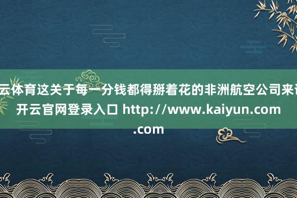 开云体育这关于每一分钱都得掰着花的非洲航空公司来说-开云官网登录入口 http://www.kaiyun.com