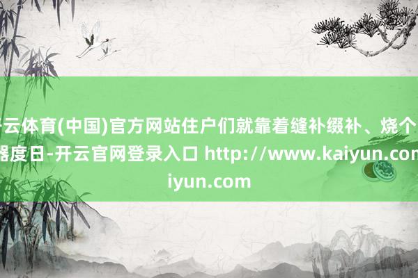 开云体育(中国)官方网站住户们就靠着缝补缀补、烧个陶器度日-开云官网登录入口 http://www.kaiyun.com