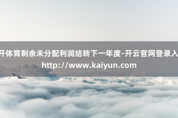云开体育剩余未分配利润结转下一年度-开云官网登录入口 http://www.kaiyun.com