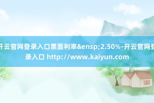 开云官网登录入口票面利率&ensp;2.50%-开云官网登录入口 http://www.kaiyun.com