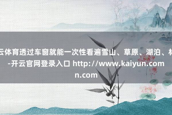 开云体育透过车窗就能一次性看遍雪山、草原、湖泊、林海-开云官网登录入口 http://www.kaiyun.com