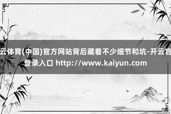 开云体育(中国)官方网站背后藏着不少细节和坑-开云官网登录入口 http://www.kaiyun.com