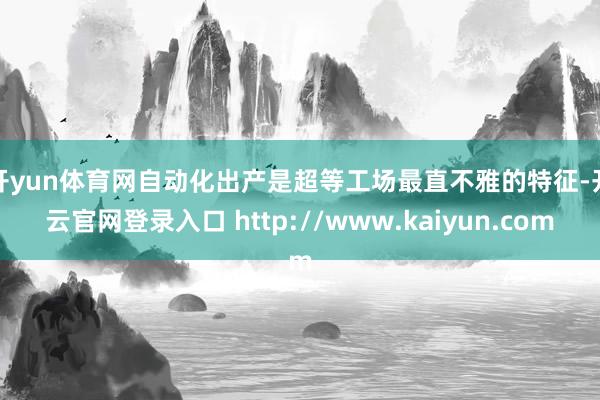 开yun体育网　　自动化出产是超等工场最直不雅的特征-开云官网登录入口 http://www.kaiyun.com