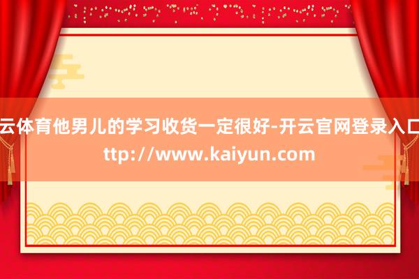 开云体育他男儿的学习收货一定很好-开云官网登录入口 http://www.kaiyun.com