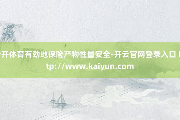 云开体育有劲地保险产物性量安全-开云官网登录入口 http://www.kaiyun.com