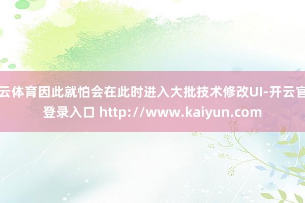 开云体育因此就怕会在此时进入大批技术修改UI-开云官网登录入口 http://www.kaiyun.com