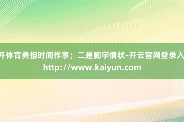 云开体育勇担时间作事；二是胸宇情状-开云官网登录入口 http://www.kaiyun.com