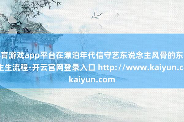 体育游戏app平台在漂泊年代信守艺东说念主风骨的东说念主生流程-开云官网登录入口 http://www.kaiyun.com