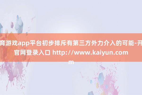 体育游戏app平台初步排斥有第三方外力介入的可能-开云官网登录入口 http://www.kaiyun.com