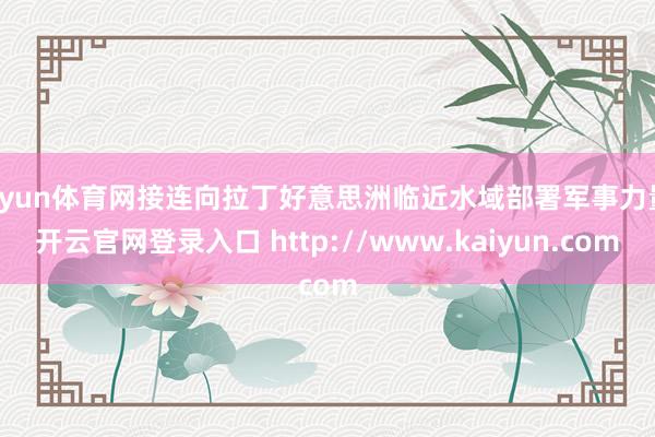 开yun体育网接连向拉丁好意思洲临近水域部署军事力量-开云官网登录入口 http://www.kaiyun.com