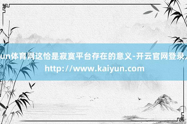 开yun体育网这恰是寂寞平台存在的意义-开云官网登录入口 http://www.kaiyun.com