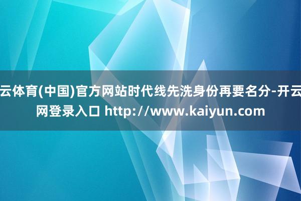 开云体育(中国)官方网站时代线先洗身份再要名分-开云官网登录入口 http://www.kaiyun.com