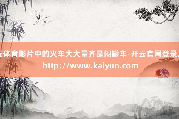 开云体育影片中的火车大大量齐是闷罐车-开云官网登录入口 http://www.kaiyun.com