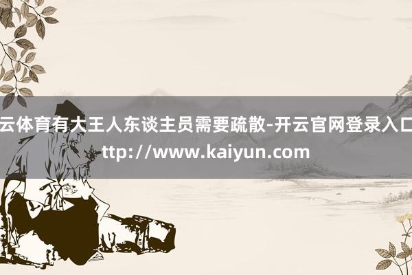开云体育有大王人东谈主员需要疏散-开云官网登录入口 http://www.kaiyun.com