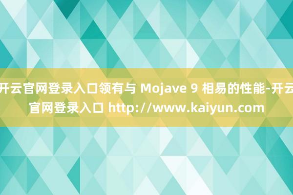 开云官网登录入口领有与 Mojave 9 相易的性能-开云官网登录入口 http://www.kaiyun.com