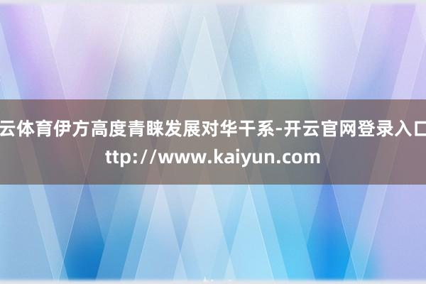 开云体育伊方高度青睐发展对华干系-开云官网登录入口 http://www.kaiyun.com