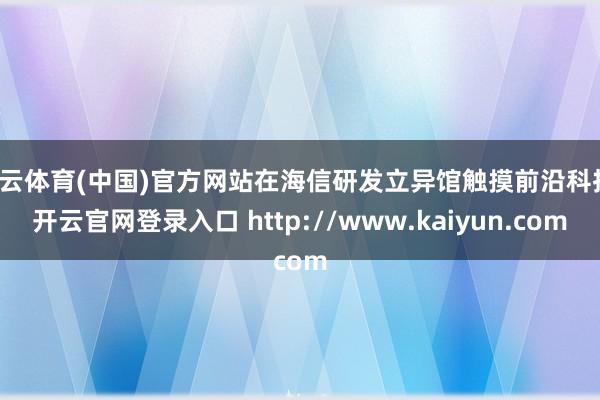 开云体育(中国)官方网站在海信研发立异馆触摸前沿科技-开云官网登录入口 http://www.kaiyun.com