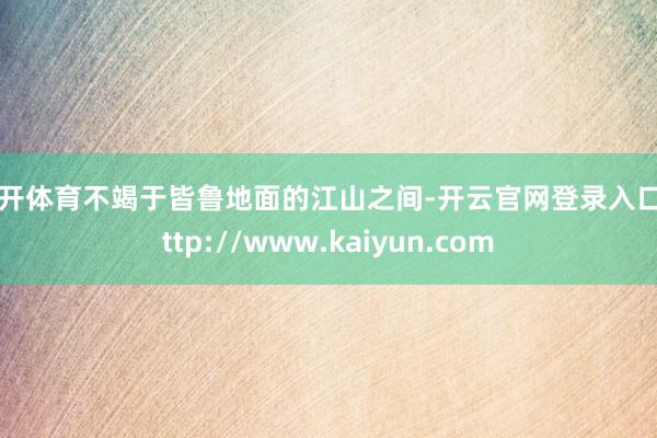云开体育不竭于皆鲁地面的江山之间-开云官网登录入口 http://www.kaiyun.com