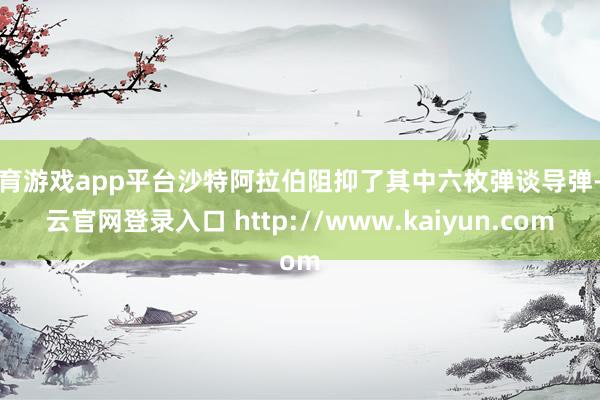 体育游戏app平台沙特阿拉伯阻抑了其中六枚弹谈导弹-开云官网登录入口 http://www.kaiyun.com