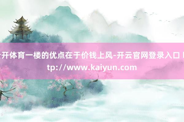 云开体育一楼的优点在于价钱上风-开云官网登录入口 http://www.kaiyun.com