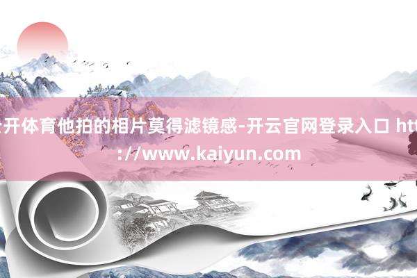 云开体育他拍的相片莫得滤镜感-开云官网登录入口 http://www.kaiyun.com