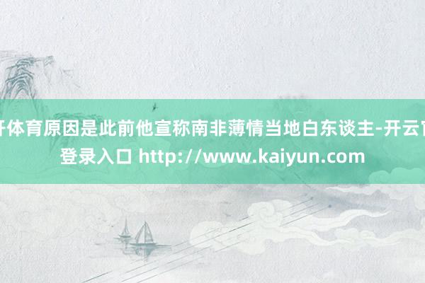 云开体育原因是此前他宣称南非薄情当地白东谈主-开云官网登录入口 http://www.kaiyun.com