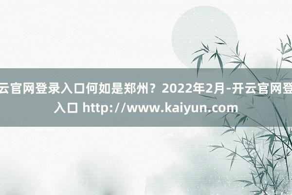 开云官网登录入口何如是郑州？2022年2月-开云官网登录入口 http://www.kaiyun.com