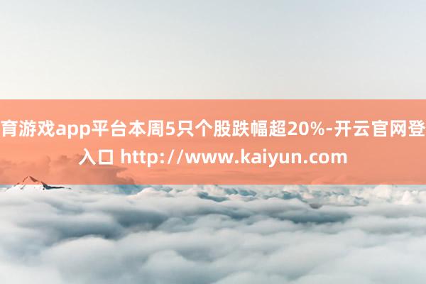 体育游戏app平台本周5只个股跌幅超20%-开云官网登录入口 http://www.kaiyun.com