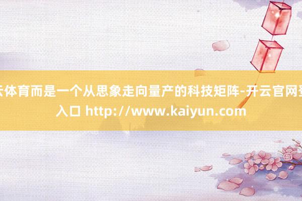 开云体育而是一个从思象走向量产的科技矩阵-开云官网登录入口 http://www.kaiyun.com