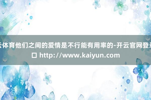 开云体育他们之间的爱情是不行能有用率的-开云官网登录入口 http://www.kaiyun.com