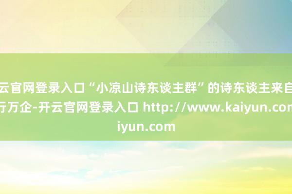 开云官网登录入口“小凉山诗东谈主群”的诗东谈主来自百行万企-开云官网登录入口 http://www.kaiyun.com