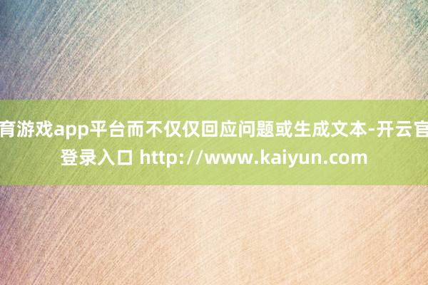 体育游戏app平台而不仅仅回应问题或生成文本-开云官网登录入口 http://www.kaiyun.com