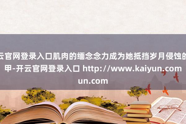 开云官网登录入口肌肉的缅念念力成为她抵挡岁月侵蚀的铠甲-开云官网登录入口 http://www.kaiyun.com
