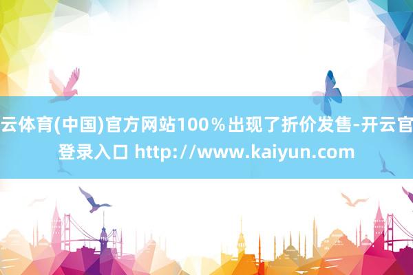 开云体育(中国)官方网站100％出现了折价发售-开云官网登录入口 http://www.kaiyun.com