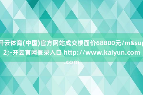 开云体育(中国)官方网站成交楼面价68800元/m²-开云官网登录入口 http://www.kaiyun.com