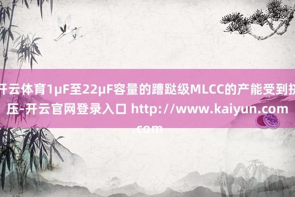 开云体育1μF至22μF容量的蹧跶级MLCC的产能受到挤压-开云官网登录入口 http://www.kaiyun.com