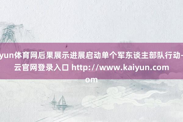 开yun体育网后果展示进展启动单个军东谈主部队行动-开云官网登录入口 http://www.kaiyun.com