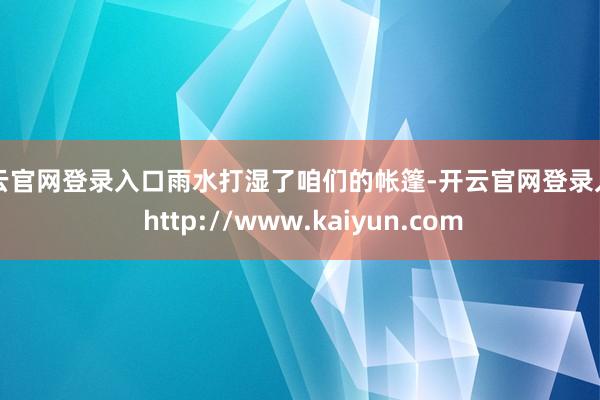 开云官网登录入口雨水打湿了咱们的帐篷-开云官网登录入口 http://www.kaiyun.com