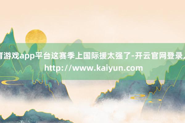 体育游戏app平台这赛季上国际援太强了-开云官网登录入口 http://www.kaiyun.com