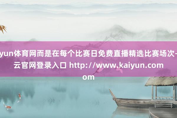 开yun体育网而是在每个比赛日免费直播精选比赛场次-开云官网登录入口 http://www.kaiyun.com
