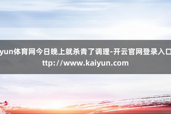开yun体育网今日晚上就杀青了调理-开云官网登录入口 http://www.kaiyun.com